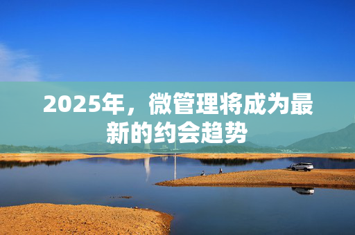 2025年，微管理将成为最新的约会趋势