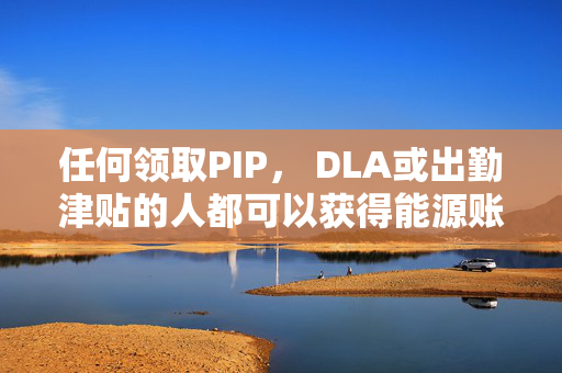 任何领取PIP， DLA或出勤津贴的人都可以获得能源账单帮助-你必须住在哪里