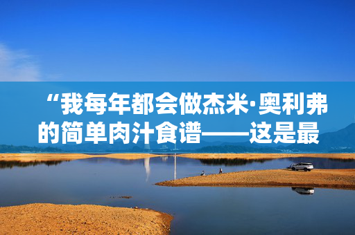 “我每年都会做杰米·奥利弗的简单肉汁食谱——这是最节省时间的方法。”