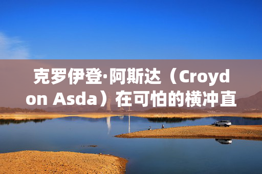 克罗伊登·阿斯达（Croydon Asda）在可怕的横冲直撞中“在超市外用4把刀大规模刺伤”