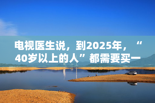 电视医生说，到2025年，“40岁以上的人”都需要买一样东西——“它可以挽救你的生命”