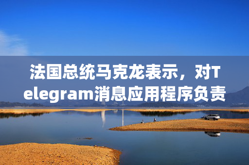 法国总统马克龙表示，对Telegram消息应用程序负责人帕维尔·杜罗夫的逮捕与政治无关