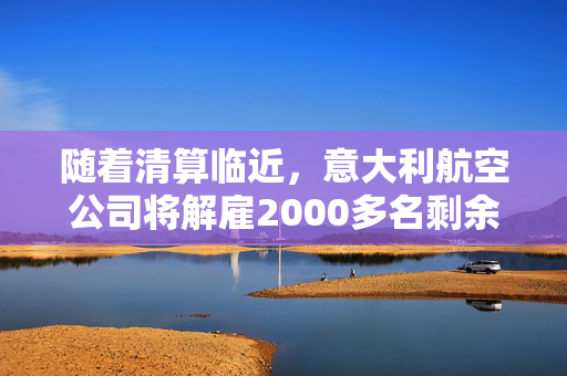 随着清算临近，意大利航空公司将解雇2000多名剩余员工