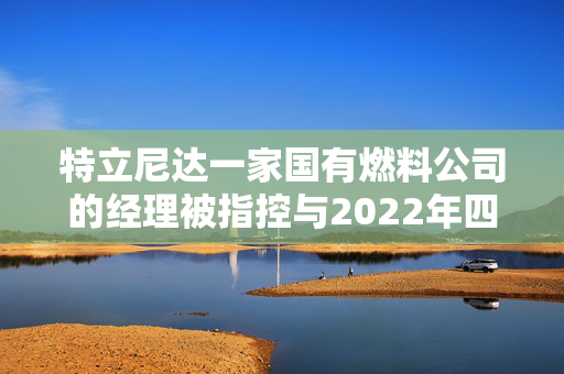 特立尼达一家国有燃料公司的经理被指控与2022年四名潜水员死亡事件有关