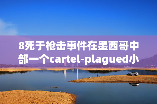 8死于枪击事件在墨西哥中部一个cartel-plagued小镇