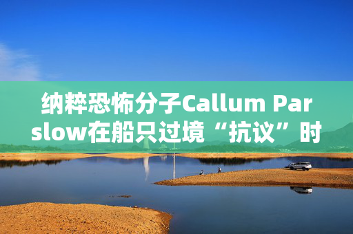 纳粹恐怖分子Callum Parslow在船只过境“抗议”时刺伤了寻求庇护者