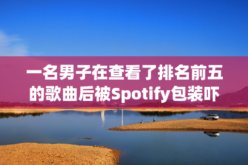 一名男子在查看了排名前五的歌曲后被Spotify包装吓坏了，并得到了令人讨厌的惊喜