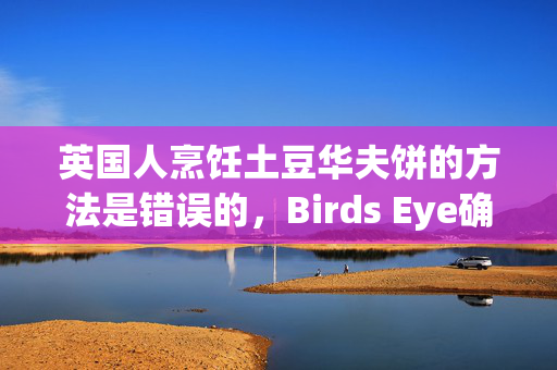 英国人烹饪土豆华夫饼的方法是错误的，Birds Eye确认了正确的方法