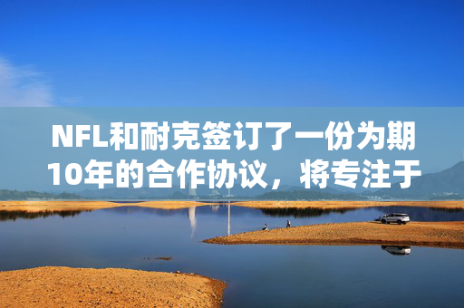 NFL和耐克签订了一份为期10年的合作协议，将专注于在全球范围内发展这项运动