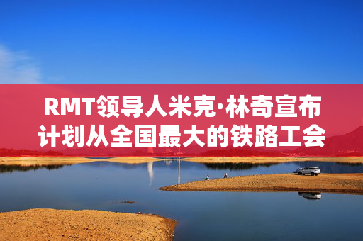 RMT领导人米克·林奇宣布计划从全国最大的铁路工会退休