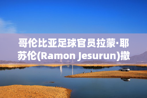 哥伦比亚足球官员拉蒙·耶苏伦(Ramon Jesurun)撤销了在美洲杯上被捕的指控