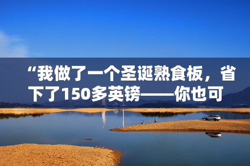 “我做了一个圣诞熟食板，省下了150多英镑——你也可以。”