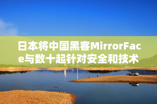 日本将中国黑客MirrorFace与数十起针对安全和技术数据的网络攻击联系起来