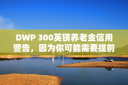 DWP 300英镑养老金信用警告，因为你可能需要提前申请