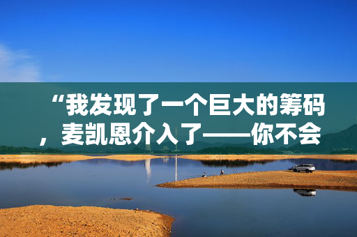 “我发现了一个巨大的筹码，麦凯恩介入了——你不会相信他们给了我什么。”