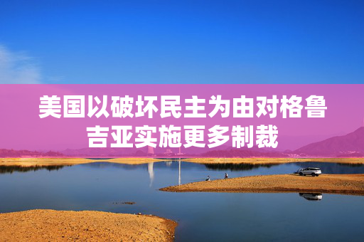 美国以破坏民主为由对格鲁吉亚实施更多制裁