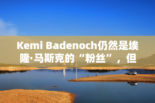 Kemi Badenoch仍然是埃隆·马斯克的“粉丝”，但他说议员辱骂是“可耻的”。