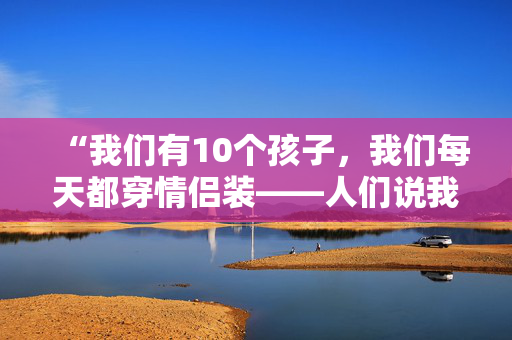 “我们有10个孩子，我们每天都穿情侣装——人们说我们是邪教。”