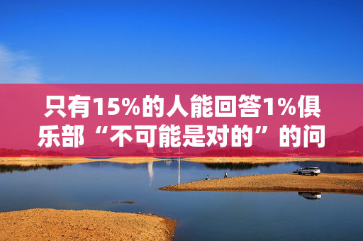 只有15%的人能回答1%俱乐部“不可能是对的”的问题