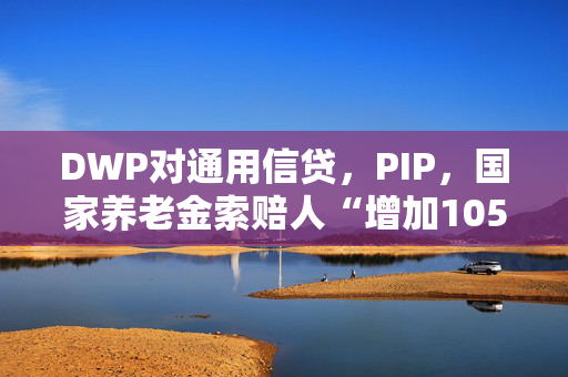 DWP对通用信贷，PIP，国家养老金索赔人“增加105英镑”进行了更新