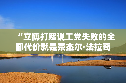 “立博打赌说工党失败的全部代价就是奈杰尔·法拉奇成为下一任首相。”