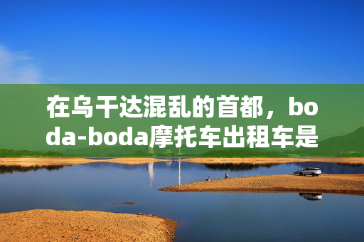 在乌干达混乱的首都，boda-boda摩托车出租车是生死之源