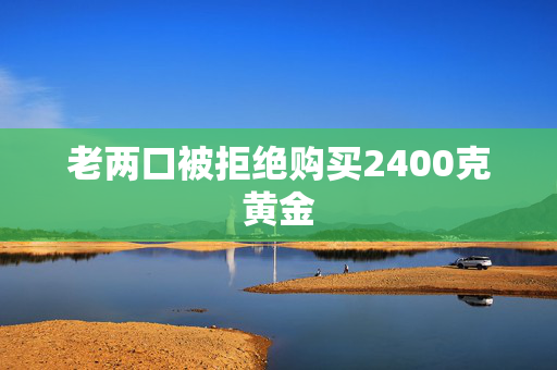 老两口被拒绝购买2400克黄金