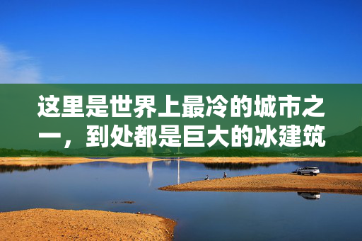 这里是世界上最冷的城市之一，到处都是巨大的冰建筑，气温达到零下20摄氏度