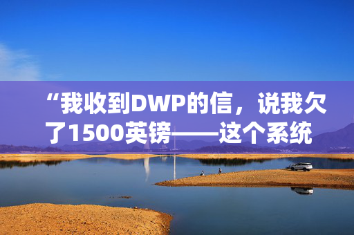 “我收到DWP的信，说我欠了1500英镑——这个系统坏了。”