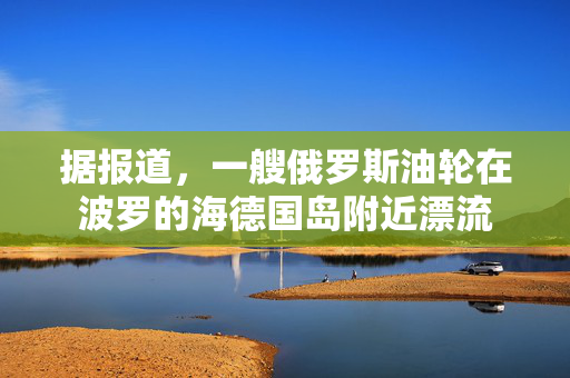 据报道，一艘俄罗斯油轮在波罗的海德国岛附近漂流