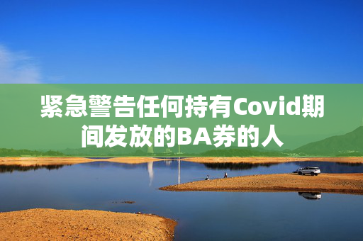 紧急警告任何持有Covid期间发放的BA券的人