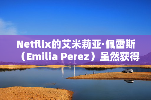 Netflix的艾米莉亚·佩雷斯（Emilia Perez）虽然获得了13项奥斯卡提名，但却被评为“史上最差电影”