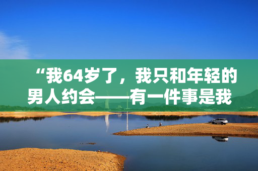 “我64岁了，我只和年轻的男人约会——有一件事是我这个年纪的男人做不到的。”