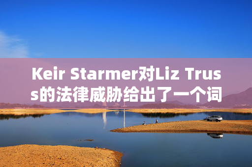 Keir Starmer对Liz Truss的法律威胁给出了一个词的回应