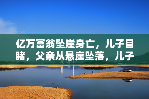 亿万富翁坠崖身亡，儿子目睹，父亲从悬崖坠落，儿子亲眼看到，悬崖坠落，亿万富翁与儿子的故事，父亲坠崖，儿子的亲眼见证，亿万富翁从悬崖坠落，儿子的回忆