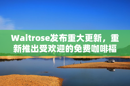 Waitrose发布重大更新，重新推出受欢迎的免费咖啡福利