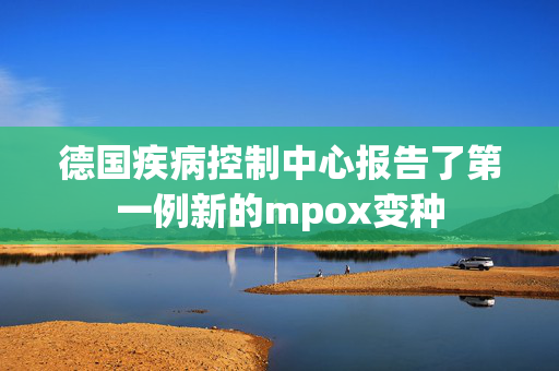 德国疾病控制中心报告了第一例新的mpox变种