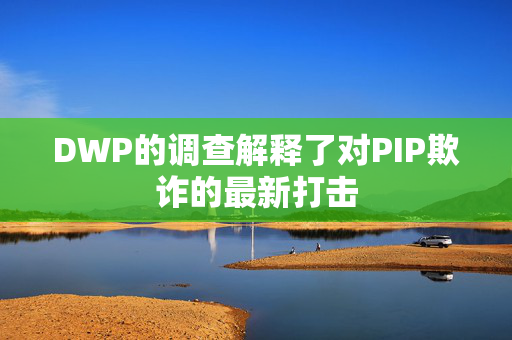 DWP的调查解释了对PIP欺诈的最新打击