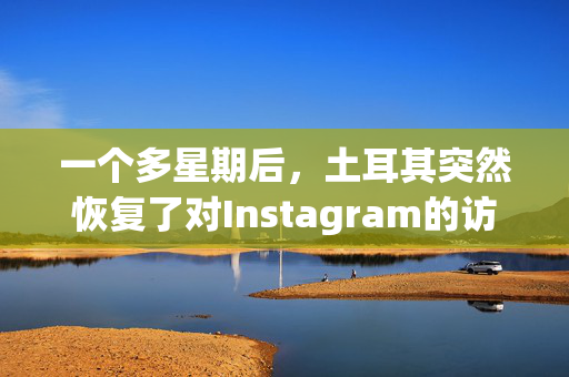 一个多星期后，土耳其突然恢复了对Instagram的访问