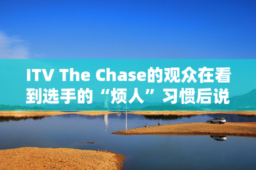 ITV The Chase的观众在看到选手的“烦人”习惯后说“请停止”