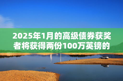 2025年1月的高级债券获奖者将获得两份100万英镑的奖金