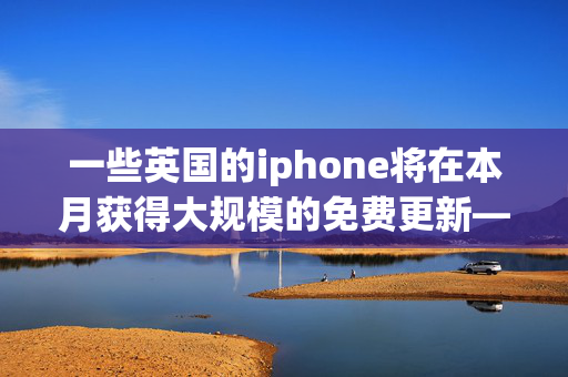 一些英国的iphone将在本月获得大规模的免费更新——你的iphone在其中吗？