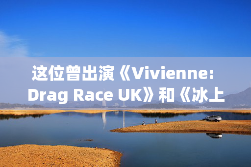 这位曾出演《Vivienne: Drag Race UK》和《冰上舞蹈》的明星去世，享年32岁，米歇尔·维萨奇（Michelle Visage）带领大家向她致敬