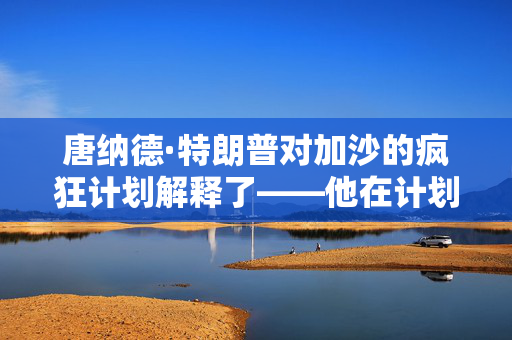 唐纳德·特朗普对加沙的疯狂计划解释了——他在计划什么，他能做到吗？