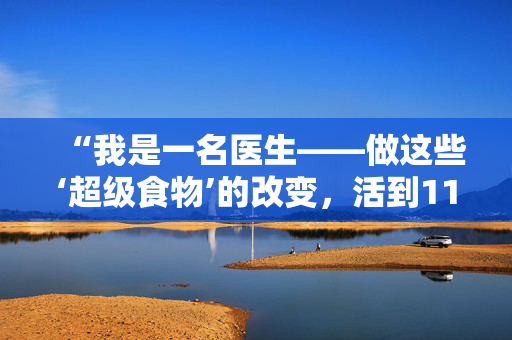 “我是一名医生——做这些‘超级食物’的改变，活到110岁，保持健康。”