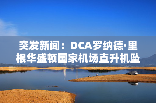 突发新闻：DCA罗纳德·里根华盛顿国家机场直升机坠毁：所有起飞和降落都停止了