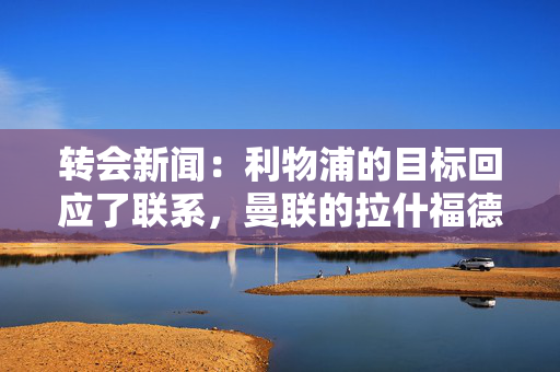 转会新闻：利物浦的目标回应了联系，曼联的拉什福德的立场，阿森纳的最新消息