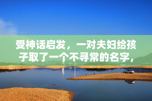 受神话启发，一对夫妇给孩子取了一个不寻常的名字，但家人说这是“被诅咒的”