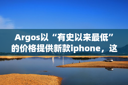 Argos以“有史以来最低”的价格提供新款iphone，这是苹果公司的另一项意外交易