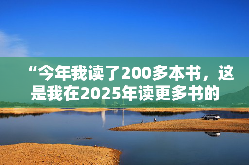 “今年我读了200多本书，这是我在2025年读更多书的建议。”